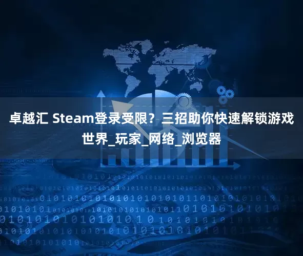 卓越汇 Steam登录受限？三招助你快速解锁游戏世界_玩家_网络_浏览器