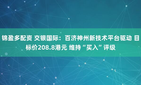锦盈多配资 交银国际：百济神州新技术平台驱动 目标价208.8港元 维持“买入”评级