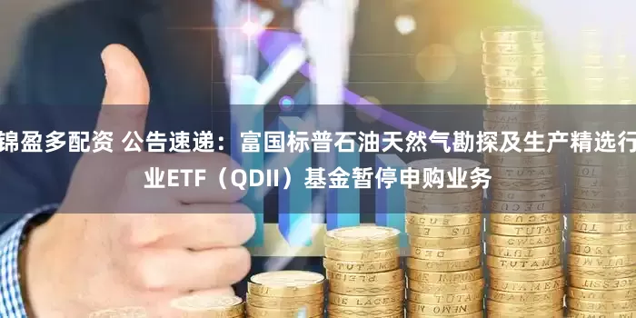 锦盈多配资 公告速递：富国标普石油天然气勘探及生产精选行业ETF（QDII）基金暂停申购业务