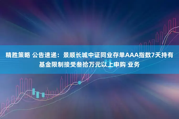 精胜策略 公告速递：景顺长城中证同业存单AAA指数7天持有基金限制接受叁拾万元以上申购 业务