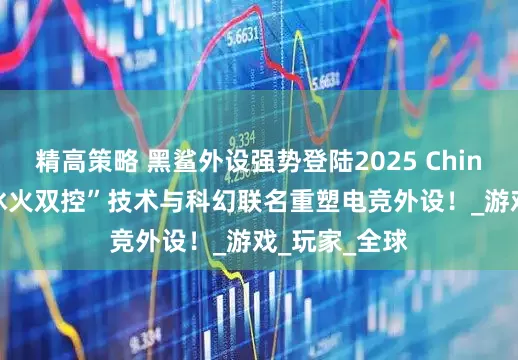 精高策略 黑鲨外设强势登陆2025 ChinaJoy，以“冰火双控”技术与科幻联名重塑电竞外设！_游戏_玩家_全球