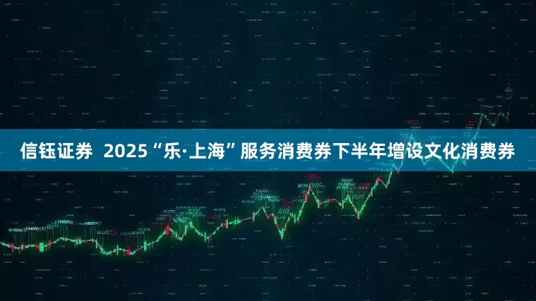 信钰证券  2025“乐·上海”服务消费券下半年增设文化消费券