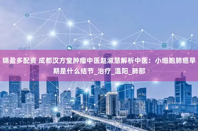 锦盈多配资 成都汉方堂肿瘤中医赵淑慧解析中医：小细胞肺癌早期是什么结节_治疗_温阳_肺部