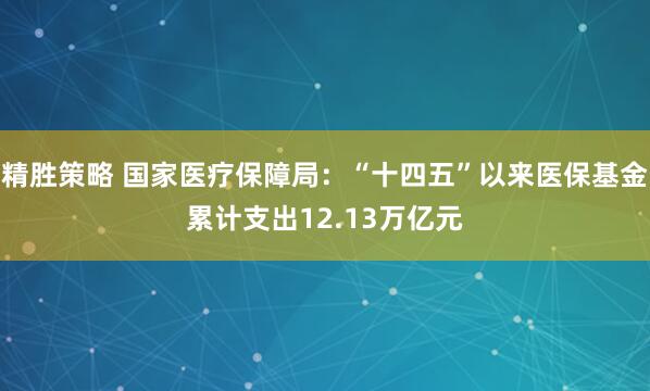 精胜策略 国家医疗保障局：“十四五”以来医保基金累计支出12.13万亿元