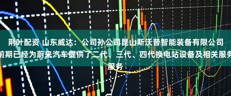 荆叶配资 山东威达：公司孙公司昆山斯沃普智能装备有限公司前期已经为蔚来汽车提供了二代、三代、四代换电站设备及相关服务