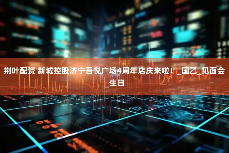 荆叶配资 新城控股济宁吾悦广场4周年店庆来啦！_国乙_见面会_生日