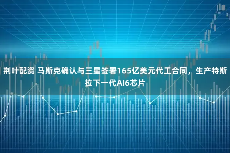 荆叶配资 马斯克确认与三星签署165亿美元代工合同，生产特斯拉下一代AI6芯片