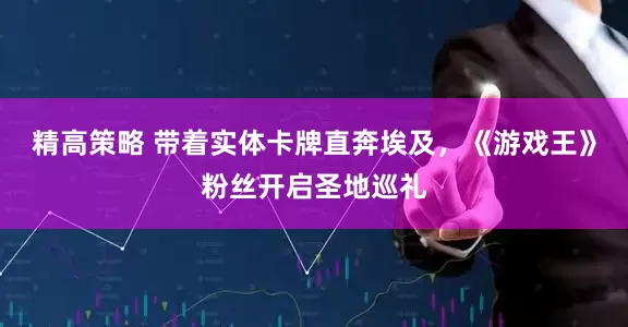 精高策略 带着实体卡牌直奔埃及，《游戏王》粉丝开启圣地巡礼