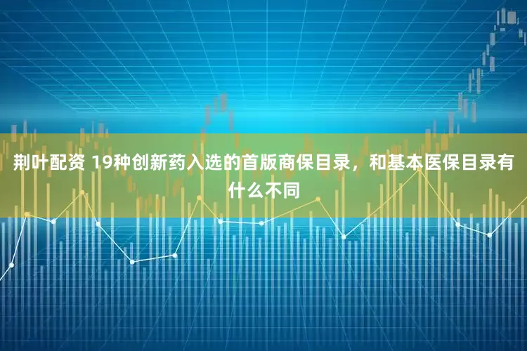 荆叶配资 19种创新药入选的首版商保目录，和基本医保目录有什么不同