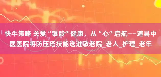 快牛策略 关爱“银龄”健康，从“心”启航——道县中医医院将防压疮技能送进敬老院_老人_护理_老年