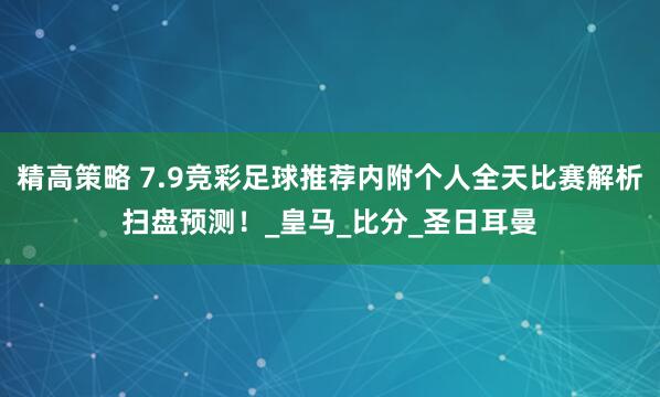 精高策略 7.9竞彩足球推荐内附个人全天比赛解析扫盘预测！_皇马_比分_圣日耳曼