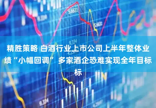 精胜策略 白酒行业上市公司上半年整体业绩“小幅回调” 多家酒企恐难实现全年目标