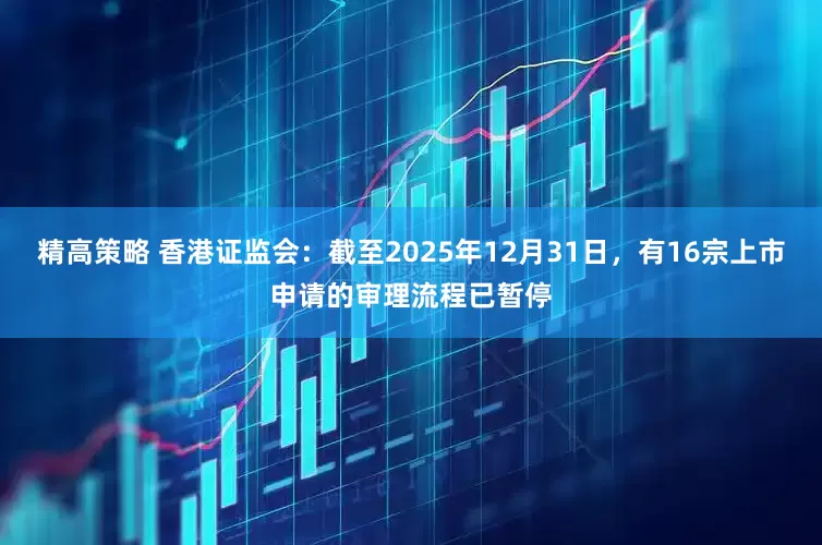 精高策略 香港证监会：截至2025年12月31日，有16宗上市申请的审理流程已暂停