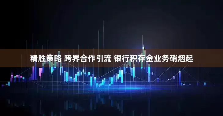 精胜策略 跨界合作引流 银行积存金业务硝烟起