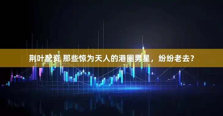 荆叶配资 那些惊为天人的港圈男星，纷纷老去？