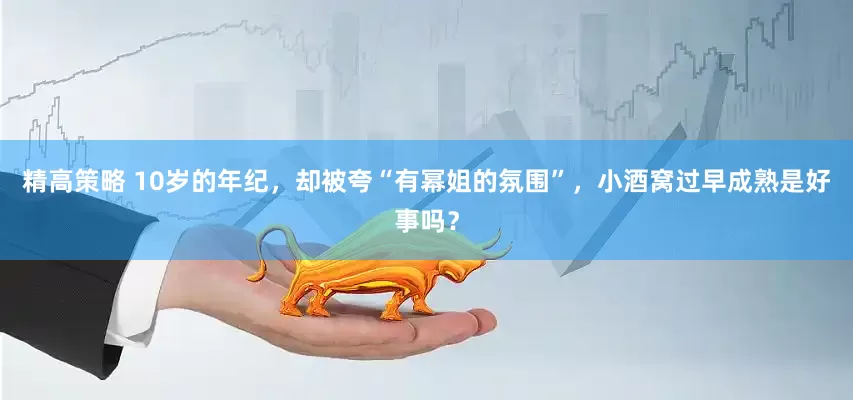 精高策略 10岁的年纪，却被夸“有幂姐的氛围”，小酒窝过早成熟是好事吗？